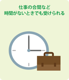 仕事の合間など時間がないときでも受けられる